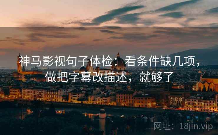 神马影视句子体检：看条件缺几项，做把字幕改描述，就够了