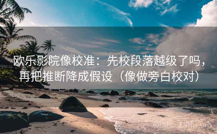 欧乐影院像校准：先校段落越级了吗，再把推断降成假设（像做旁白校对）