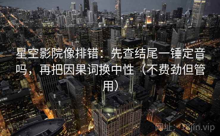 星空影院像排错：先查结尾一锤定音吗，再把因果词换中性（不费劲但管用）
