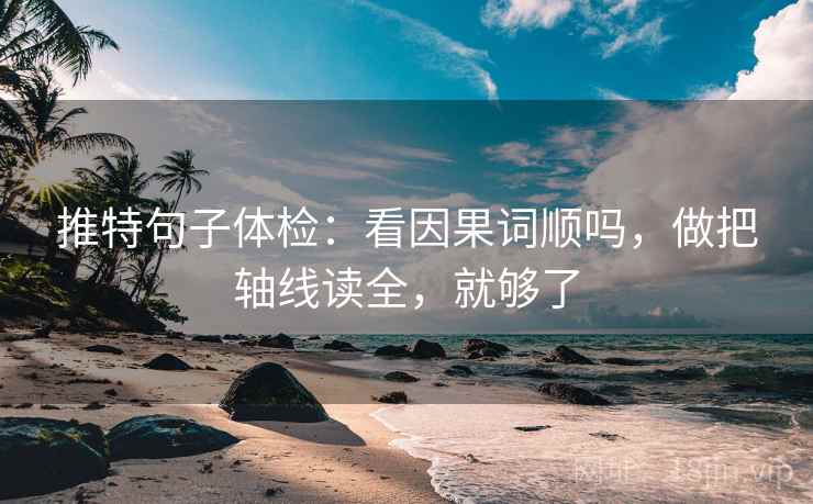 推特句子体检：看因果词顺吗，做把轴线读全，就够了