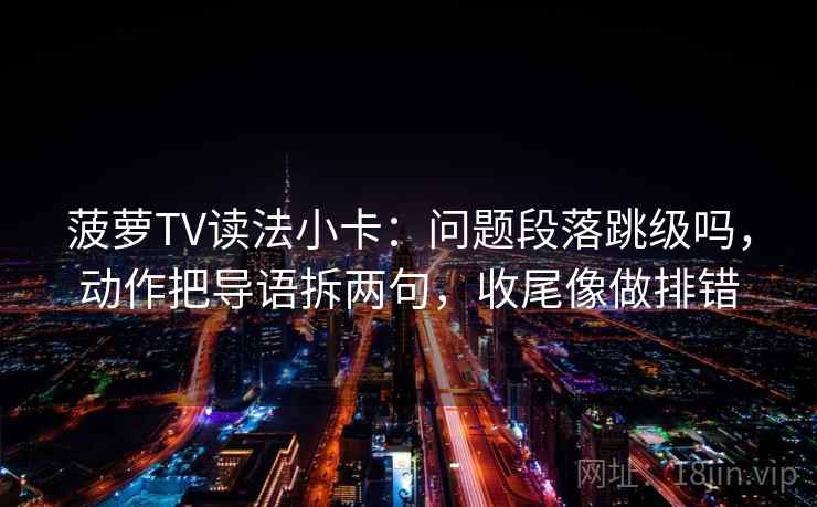 菠萝TV读法小卡：问题段落跳级吗，动作把导语拆两句，收尾像做排错