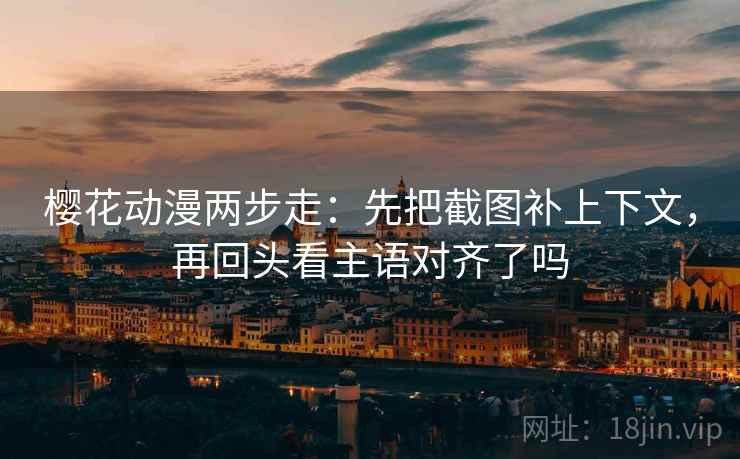 樱花动漫两步走：先把截图补上下文，再回头看主语对齐了吗