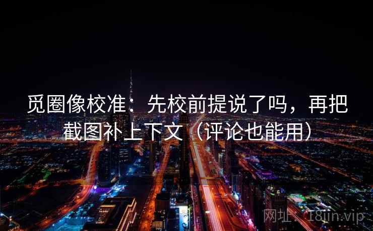 觅圈像校准：先校前提说了吗，再把截图补上下文（评论也能用）