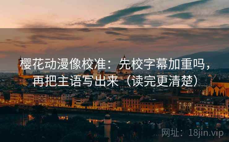 樱花动漫像校准：先校字幕加重吗，再把主语写出来（读完更清楚）