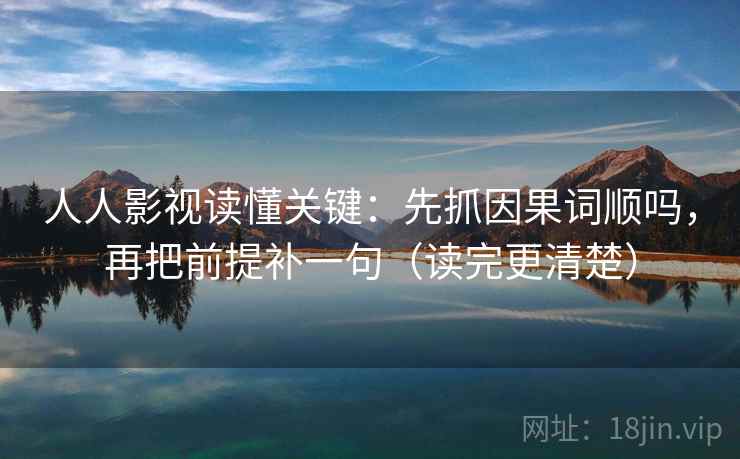 人人影视读懂关键：先抓因果词顺吗，再把前提补一句（读完更清楚）