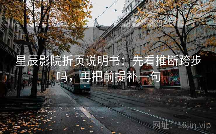 星辰影院折页说明书：先看推断跨步吗，再把前提补一句