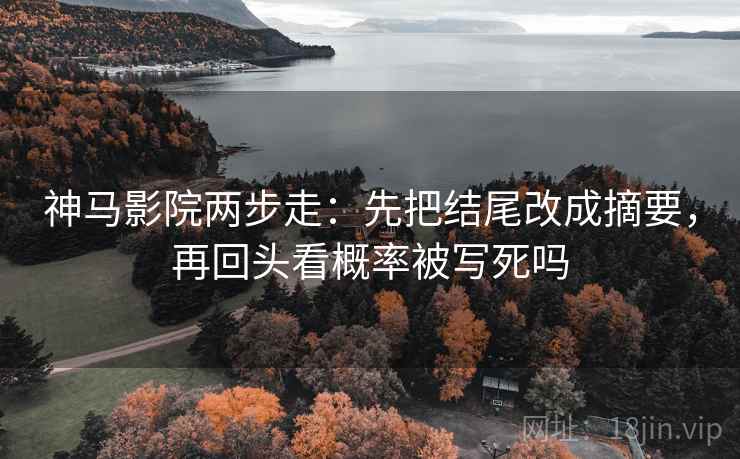 神马影院两步走：先把结尾改成摘要，再回头看概率被写死吗