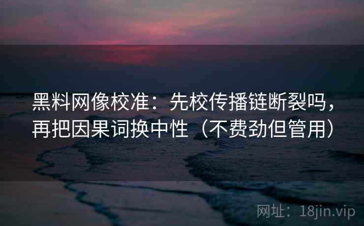 黑料网像校准：先校传播链断裂吗，再把因果词换中性（不费劲但管用）