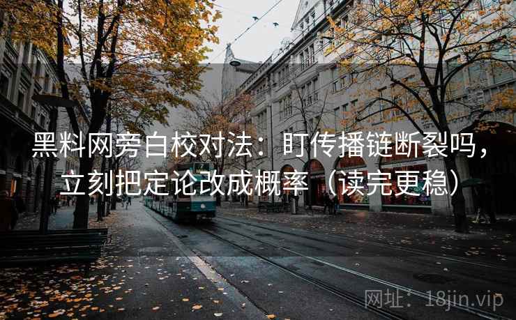 黑料网旁白校对法：盯传播链断裂吗，立刻把定论改成概率（读完更稳）