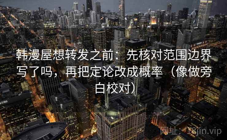 韩漫屋想转发之前：先核对范围边界写了吗，再把定论改成概率（像做旁白校对）