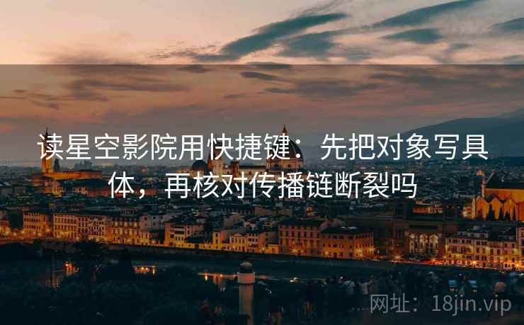 读星空影院用快捷键：先把对象写具体，再核对传播链断裂吗