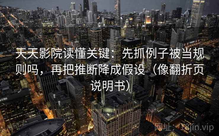 天天影院读懂关键：先抓例子被当规则吗，再把推断降成假设（像翻折页说明书）