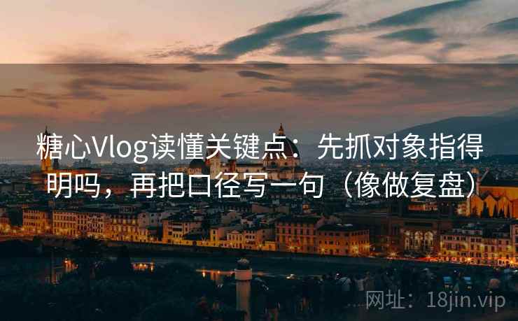 糖心Vlog读懂关键点：先抓对象指得明吗，再把口径写一句（像做复盘）