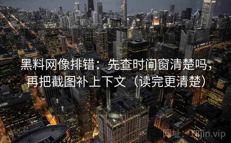 黑料网像排错：先查时间窗清楚吗，再把截图补上下文（读完更清楚）