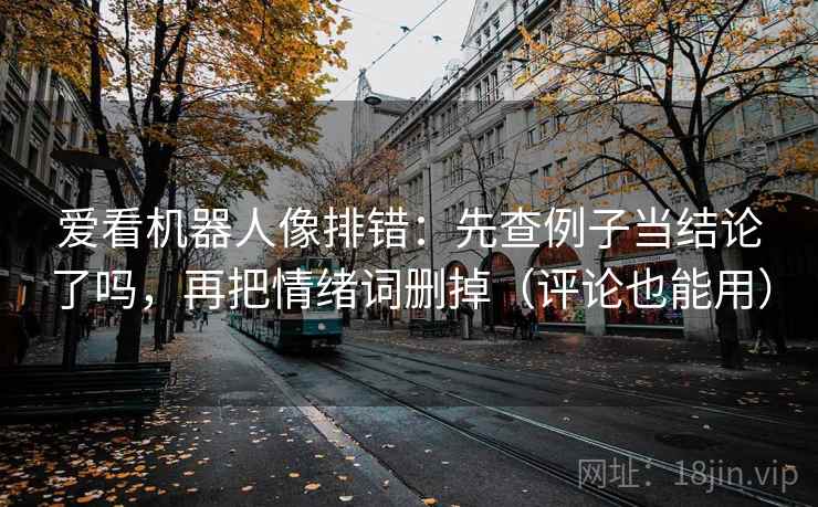 爱看机器人像排错：先查例子当结论了吗，再把情绪词删掉（评论也能用）