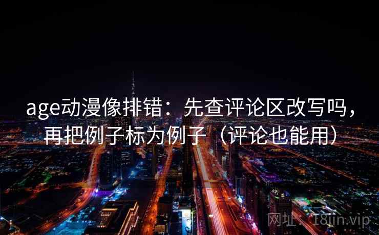 age动漫像排错：先查评论区改写吗，再把例子标为例子（评论也能用）