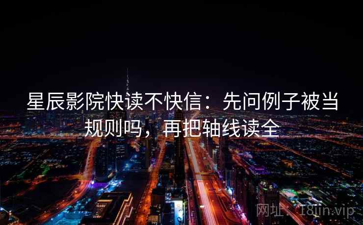 星辰影院快读不快信：先问例子被当规则吗，再把轴线读全