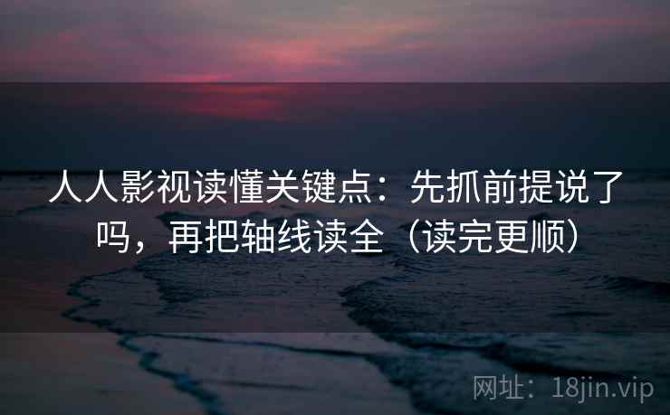人人影视读懂关键点：先抓前提说了吗，再把轴线读全（读完更顺）