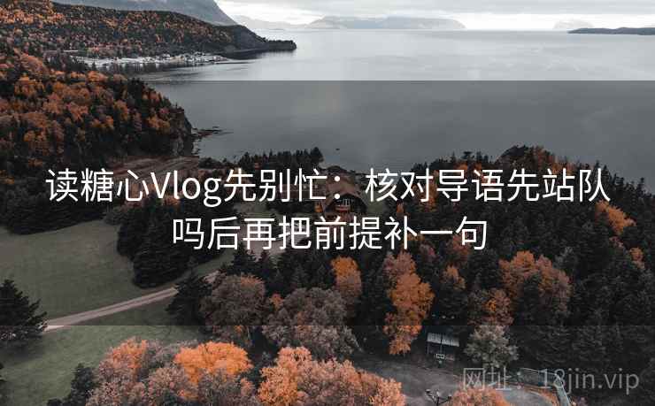读糖心Vlog先别忙：核对导语先站队吗后再把前提补一句
