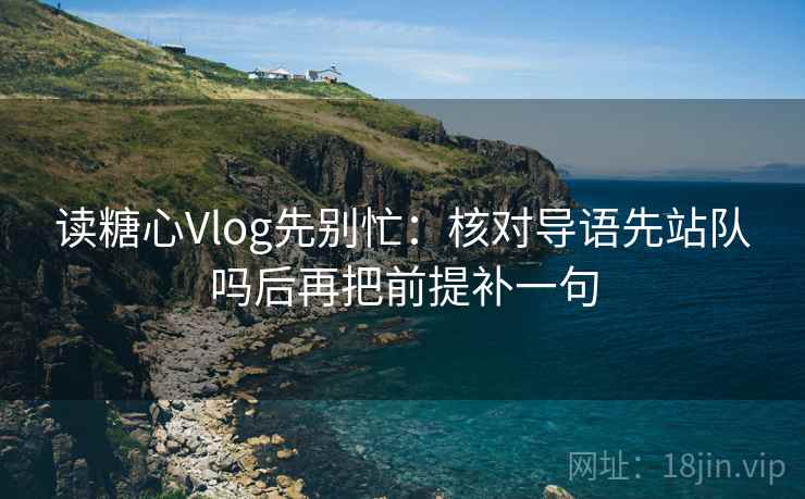 读糖心Vlog先别忙：核对导语先站队吗后再把前提补一句
