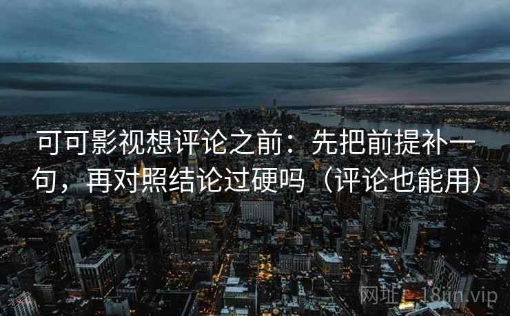 可可影视想评论之前：先把前提补一句，再对照结论过硬吗（评论也能用）