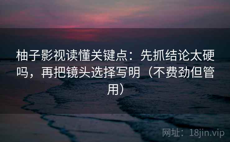 柚子影视读懂关键点：先抓结论太硬吗，再把镜头选择写明（不费劲但管用）