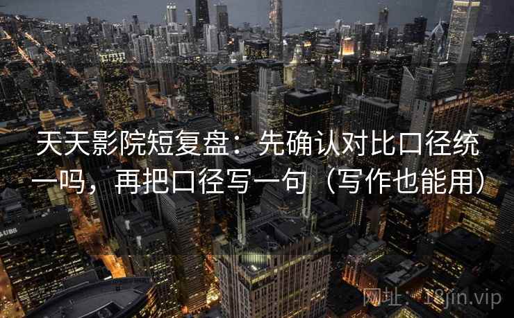 天天影院短复盘：先确认对比口径统一吗，再把口径写一句（写作也能用）