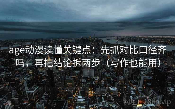 age动漫读懂关键点：先抓对比口径齐吗，再把结论拆两步（写作也能用）
