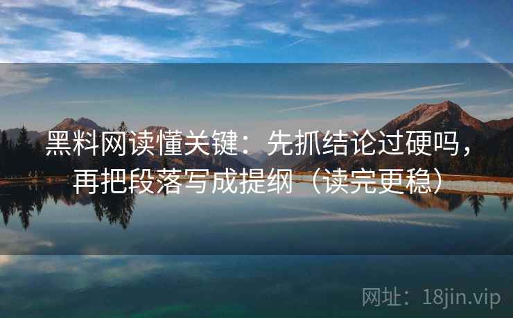 黑料网读懂关键：先抓结论过硬吗，再把段落写成提纲（读完更稳）