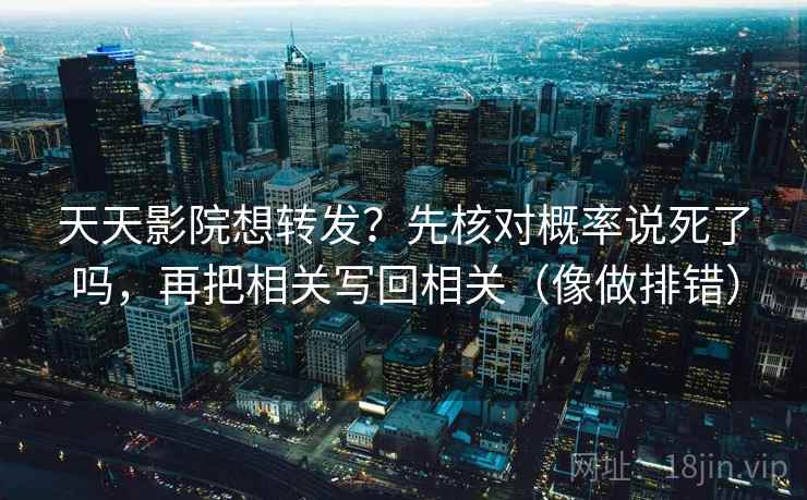 天天影院想转发？先核对概率说死了吗，再把相关写回相关（像做排错）