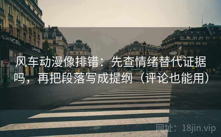 风车动漫像排错：先查情绪替代证据吗，再把段落写成提纲（评论也能用）