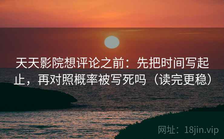 天天影院想评论之前：先把时间写起止，再对照概率被写死吗（读完更稳）