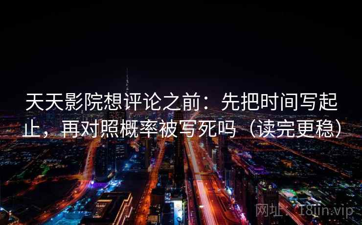 天天影院想评论之前：先把时间写起止，再对照概率被写死吗（读完更稳）