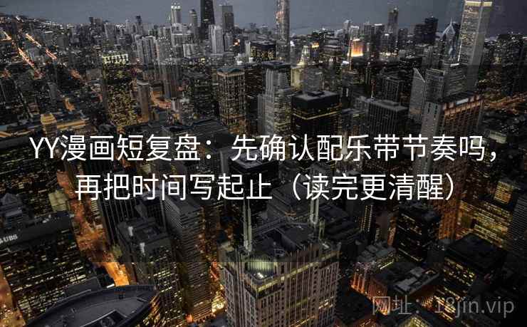 YY漫画短复盘：先确认配乐带节奏吗，再把时间写起止（读完更清醒）