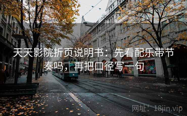 天天影院折页说明书：先看配乐带节奏吗，再把口径写一句