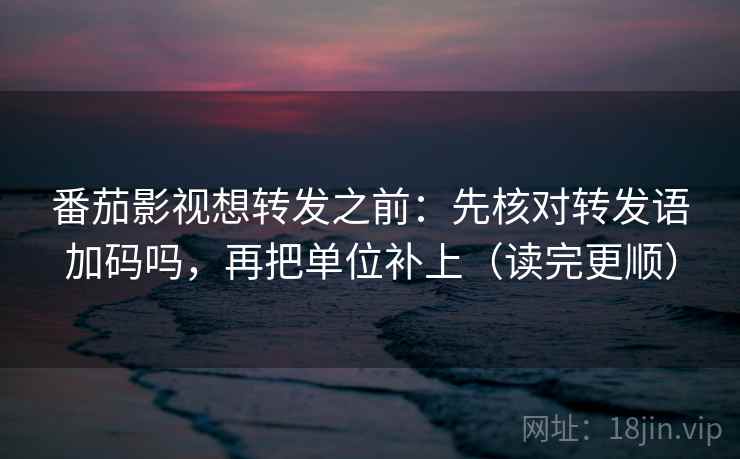 番茄影视想转发之前：先核对转发语加码吗，再把单位补上（读完更顺）