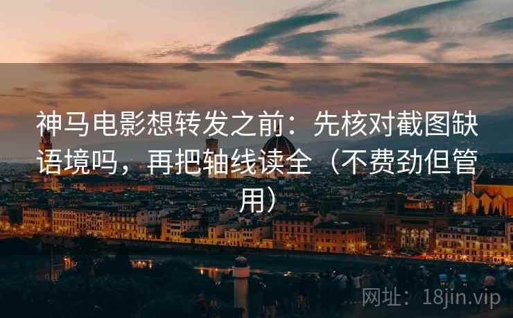 神马电影想转发之前：先核对截图缺语境吗，再把轴线读全（不费劲但管用）