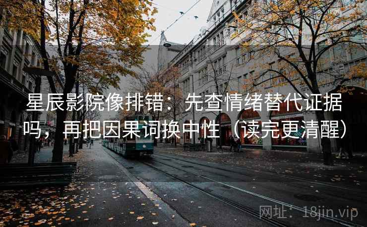 星辰影院像排错：先查情绪替代证据吗，再把因果词换中性（读完更清醒）