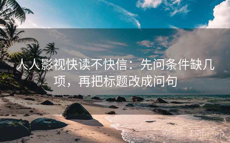 人人影视快读不快信：先问条件缺几项，再把标题改成问句