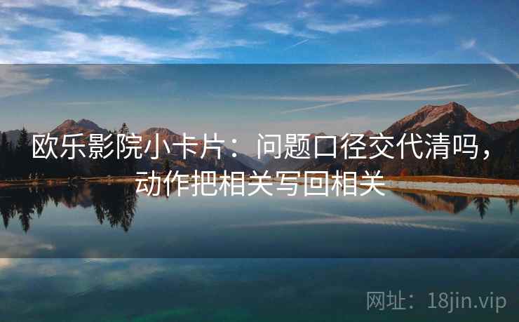 欧乐影院小卡片：问题口径交代清吗，动作把相关写回相关