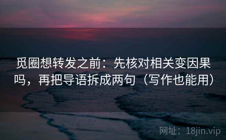 觅圈想转发之前：先核对相关变因果吗，再把导语拆成两句（写作也能用）