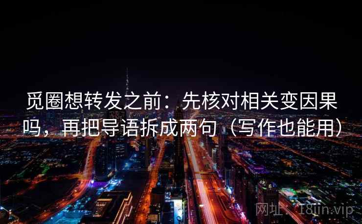 觅圈想转发之前：先核对相关变因果吗，再把导语拆成两句（写作也能用）