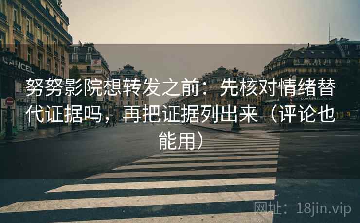 努努影院想转发之前：先核对情绪替代证据吗，再把证据列出来（评论也能用）