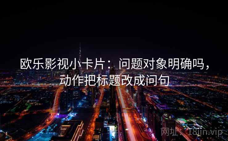 欧乐影视小卡片：问题对象明确吗，动作把标题改成问句