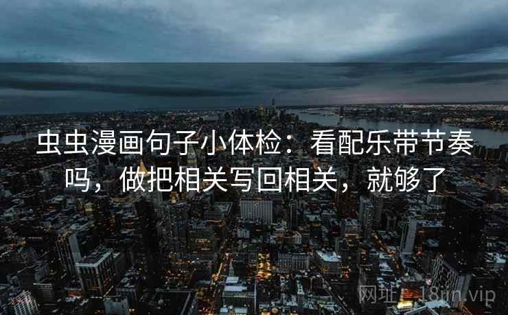 虫虫漫画句子小体检：看配乐带节奏吗，做把相关写回相关，就够了