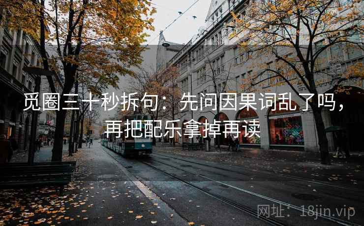 觅圈三十秒拆句：先问因果词乱了吗，再把配乐拿掉再读