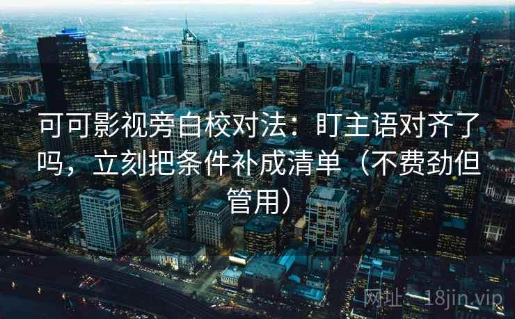 可可影视旁白校对法：盯主语对齐了吗，立刻把条件补成清单（不费劲但管用）