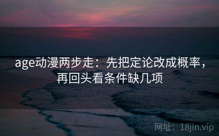 age动漫两步走：先把定论改成概率，再回头看条件缺几项