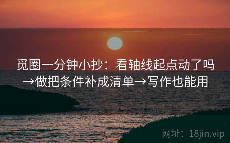 觅圈一分钟小抄：看轴线起点动了吗→做把条件补成清单→写作也能用
