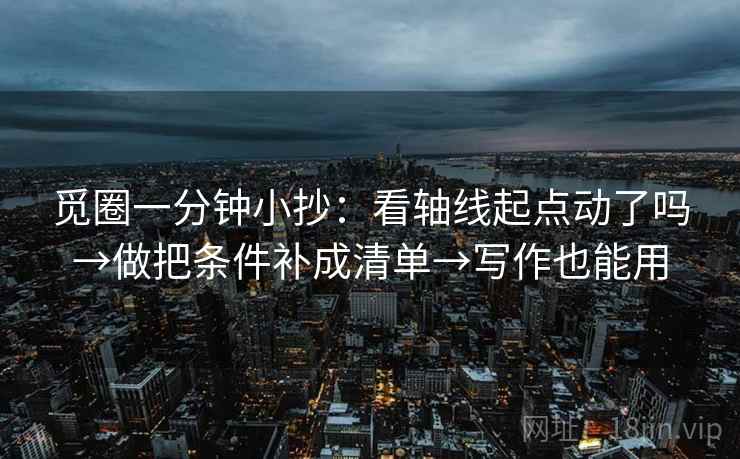 觅圈一分钟小抄：看轴线起点动了吗→做把条件补成清单→写作也能用